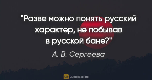 А. В. Сергеева цитата: "Разве можно понять русский характер, не побывав в русской бане?"