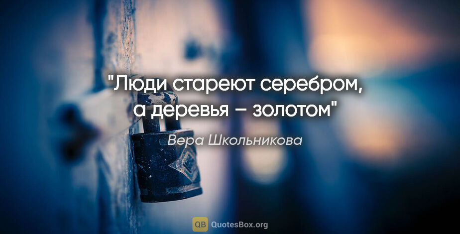 Вера Школьникова цитата: "Люди стареют серебром, а деревья – золотом"
