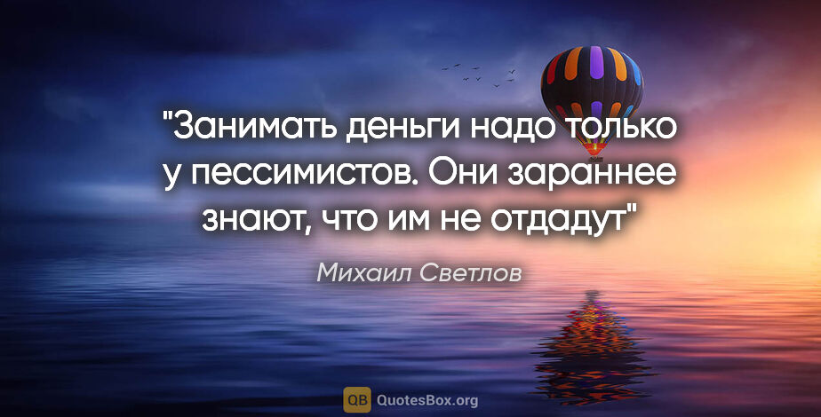 Михаил Светлов цитата: "Занимать деньги надо только у пессимистов. Они зараннее знают,..."