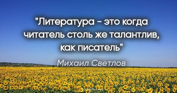 Михаил Светлов цитата: "Литература - это когда читатель столь же талантлив, как писатель"