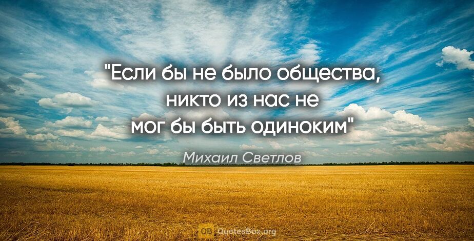 Михаил Светлов цитата: "Если бы не было общества, никто из нас не мог бы быть одиноким"