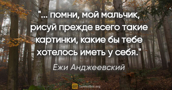 Ежи Анджеевский цитата: " помни, мой мальчик, рисуй прежде всего такие картинки, какие..."