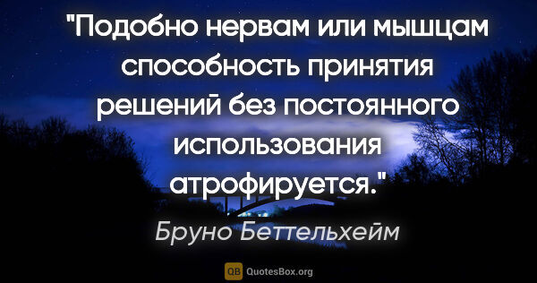 Бруно Беттельхейм цитата: "Подобно нервам или мышцам способность принятия решений без..."