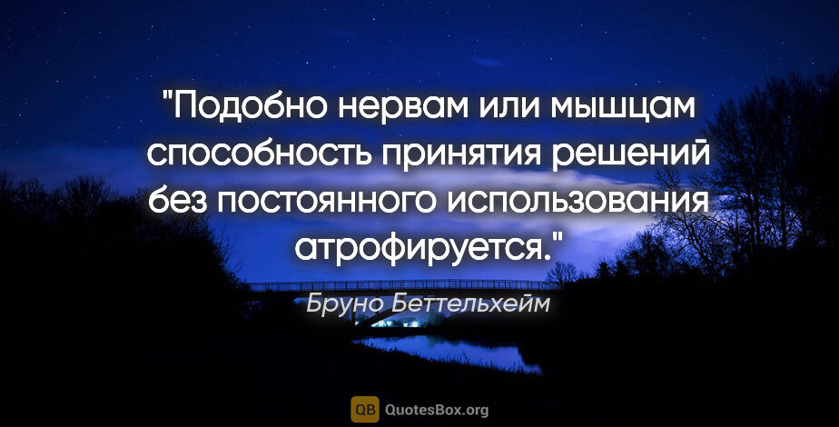 Бруно Беттельхейм цитата: "Подобно нервам или мышцам способность принятия решений без..."