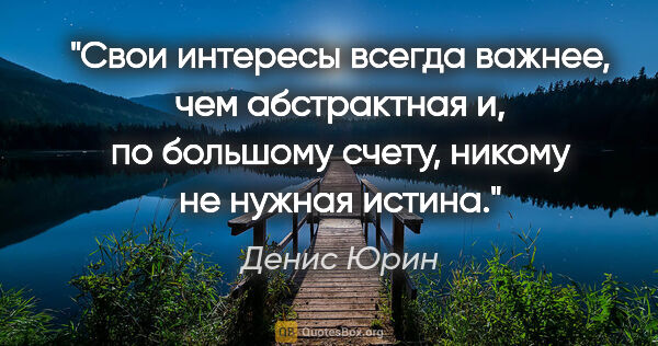 Денис Юрин цитата: "Свои интересы всегда важнее, чем абстрактная и, по большому..."