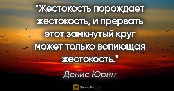 Денис Юрин цитата: "Жестокость порождает жестокость, и прервать этот замкнутый..."