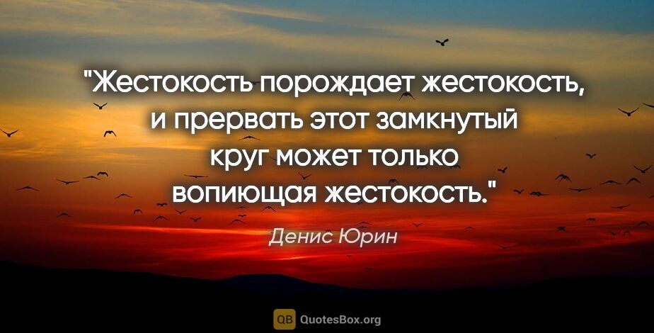 Денис Юрин цитата: "Жестокость порождает жестокость, и прервать этот замкнутый..."