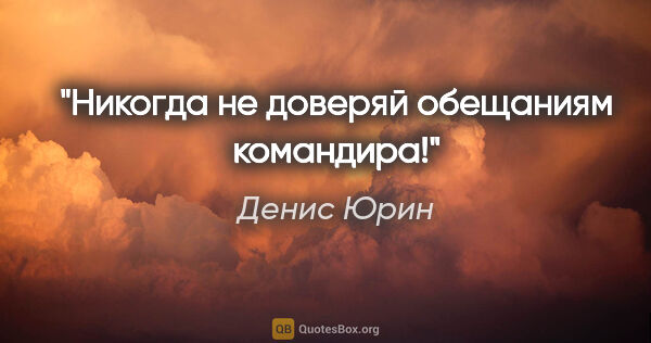 Денис Юрин цитата: "«Никогда не доверяй обещаниям командира!»"