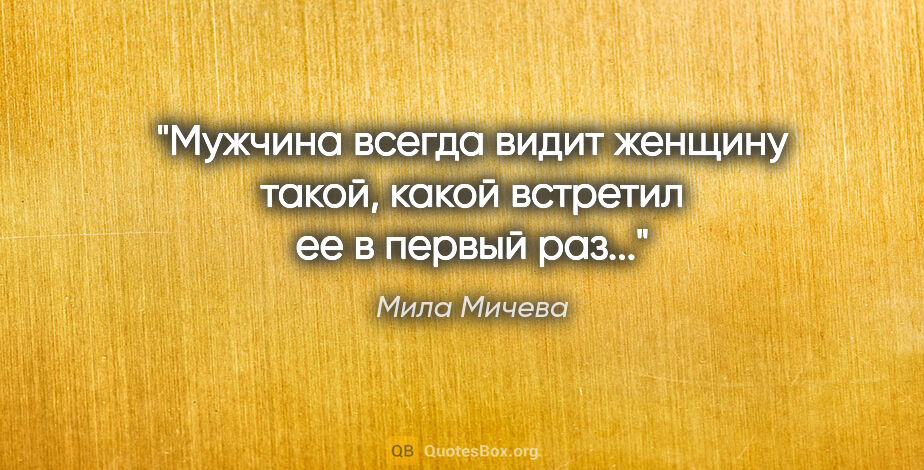 Мила Мичева цитата: "Мужчина всегда видит женщину такой, какой встретил ее в первый..."