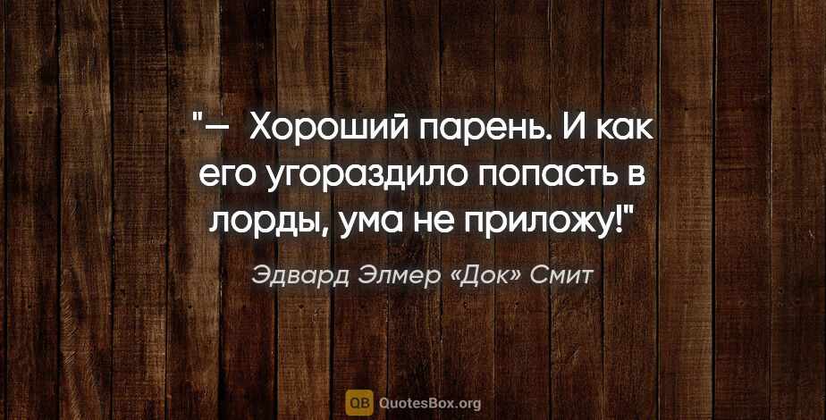 Эдвард Элмер «Док» Смит цитата: "— Хороший парень. И как его угораздило попасть в лорды, ума не..."