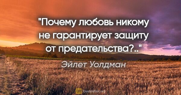 Эйлет Уолдман цитата: "Почему любовь никому не гарантирует защиту от предательства?.."