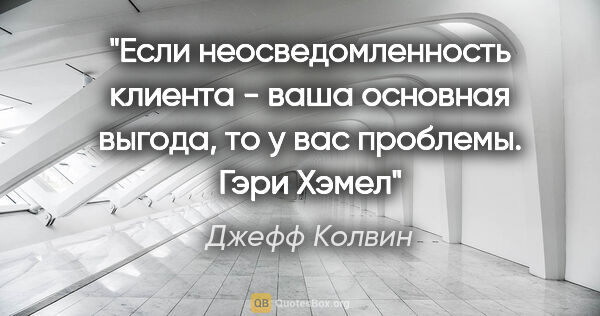 Джефф Колвин цитата: "Если неосведомленность клиента - ваша основная выгода, то у..."