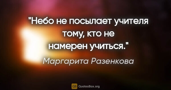 Маргарита Разенкова цитата: "Небо не посылает учителя тому, кто не намерен учиться."