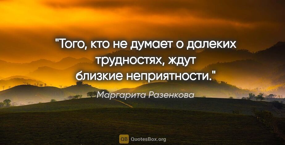 Маргарита Разенкова цитата: "Того, кто не думает о далеких трудностях, ждут близкие..."