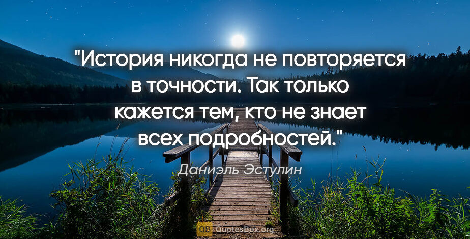 Даниэль Эстулин цитата: "История никогда не повторяется в точности. Так только кажется..."