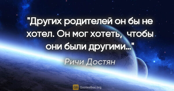 Ричи Достян цитата: "Других родителей он бы не хотел. Он мог хотеть,  чтобы они..."