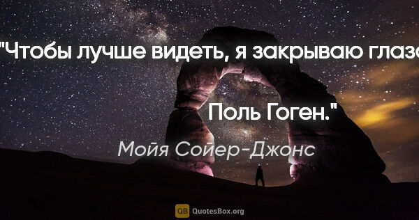 Мойя Сойер-Джонс цитата: "Чтобы лучше видеть, я закрываю глаза.

                       ..."