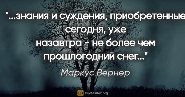 Маркус Вернер цитата: "знания и суждения, приобретенные сегодня, уже назавтра - не..."