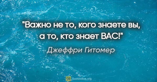 Джеффри Гитомер цитата: "Важно не то, кого знаете вы, а то, кто знает ВАС!"