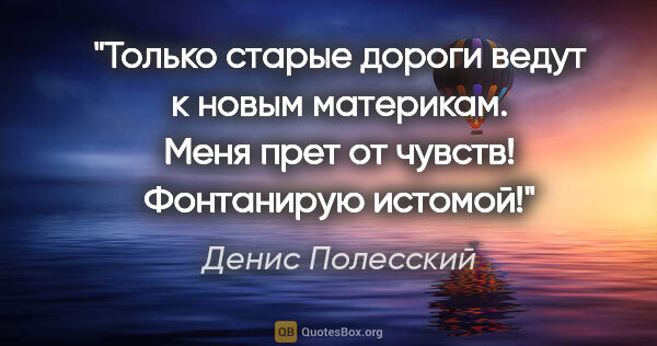 Денис Полесский цитата: "Только старые дороги ведут к новым материкам. Меня прет от..."