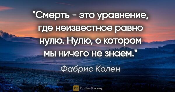 Фабрис Колен цитата: "Смерть - это уравнение, где неизвестное равно нулю. Нулю, о..."