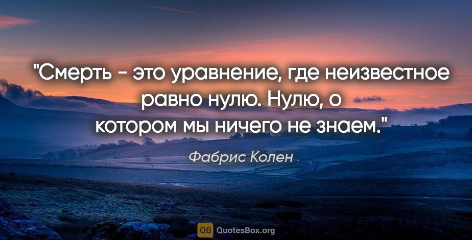 Фабрис Колен цитата: "Смерть - это уравнение, где неизвестное равно нулю. Нулю, о..."