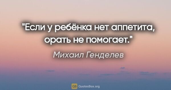 Михаил Генделев цитата: "Если у ребёнка нет аппетита, орать не помогает."