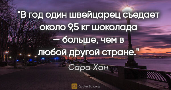 Сара Хан цитата: "В год один швейцарец съедает около 9,5 кг шоколада — больше,..."