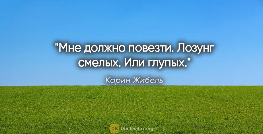 Карин Жибель цитата: ""Мне должно повезти".

Лозунг смелых.

Или глупых."