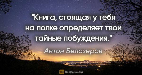 Антон Белозеров цитата: "Книга, стоящая у тебя на полке определяет твои тайные побуждения."