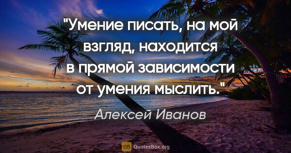 Алексей Иванов цитата: "Умение писать, на мой взгляд, находится в прямой зависимости..."