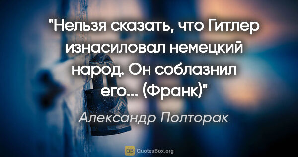 Александр Полторак цитата: "Нельзя сказать, что Гитлер изнасиловал немецкий народ. Он..."