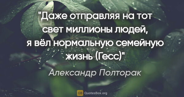 Александр Полторак цитата: "Даже отправляя на тот свет миллионы людей, я вёл нормальную..."