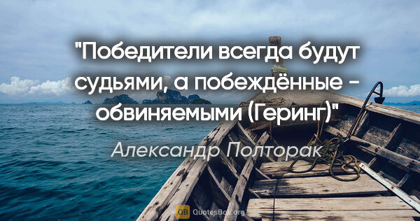 Александр Полторак цитата: "Победители всегда будут судьями, а побеждённые - обвиняемыми..."