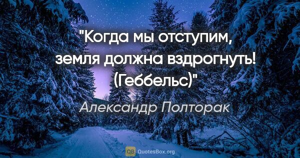 Александр Полторак цитата: "Когда мы отступим, земля должна вздрогнуть! (Геббельс)"