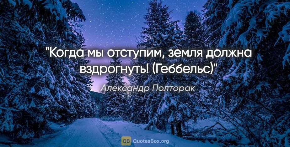 Александр Полторак цитата: "Когда мы отступим, земля должна вздрогнуть! (Геббельс)"