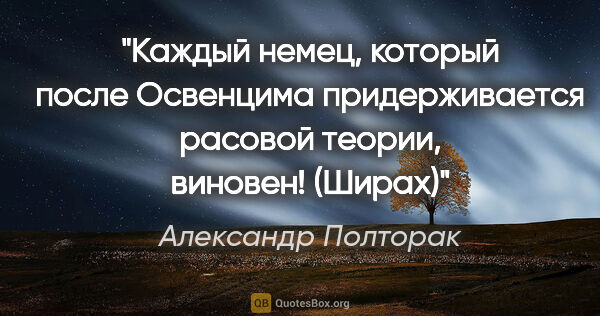 Александр Полторак цитата: "Каждый немец, который после Освенцима придерживается расовой..."