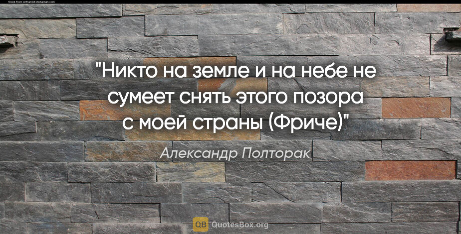 Александр Полторак цитата: "Никто на земле и на небе не сумеет снять этого позора с моей..."