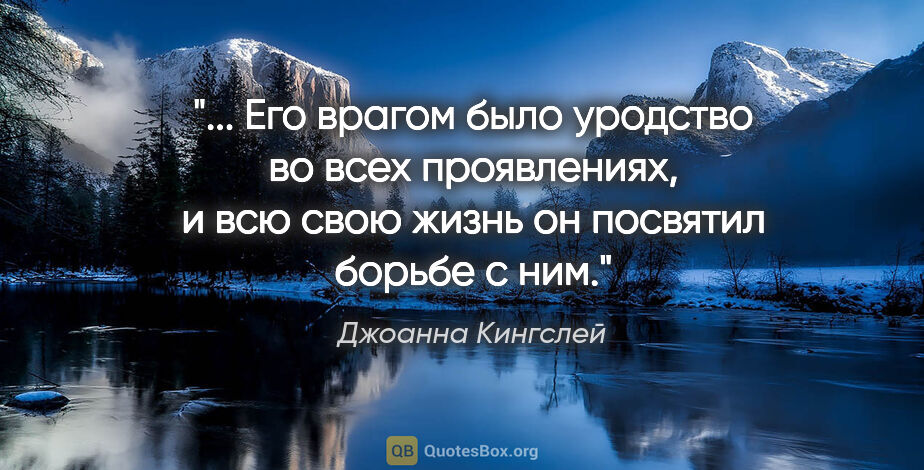 Джоанна Кингслей цитата: " Его врагом было уродство во всех проявлениях, и всю свою..."