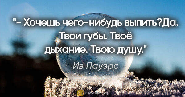 Ив Пауэрс цитата: "- Хочешь чего-нибудь выпить?Да. Твои губы. Твоё дыхание. Твою..."