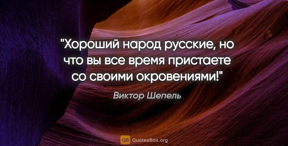 Виктор Шепель цитата: ""Хороший народ русские, но что вы все время пристаете со..."