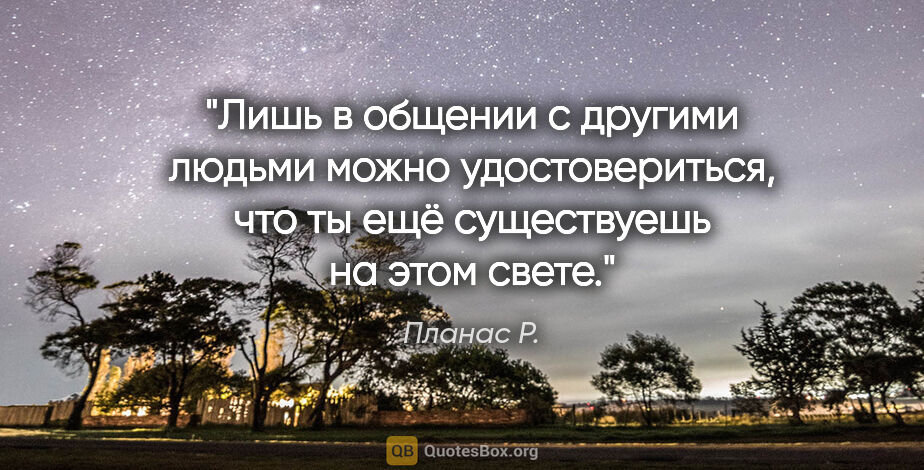 Планас Р. цитата: "Лишь в общении с другими людьми можно удостовериться, что ты..."