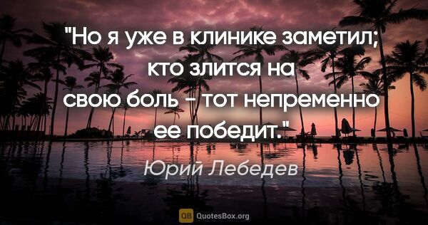 Юрий Лебедев цитата: "Но я уже в клинике заметил; кто злится на свою боль - тот..."