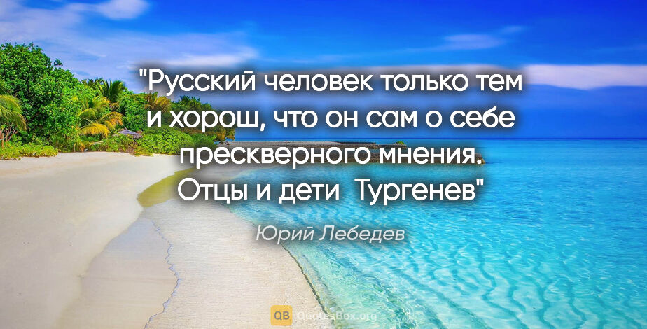 Юрий Лебедев цитата: "Русский человек только тем и хорош, что он сам о себе..."