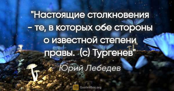 Юрий Лебедев цитата: "Настоящие столкновения - те, в которых обе стороны о известной..."