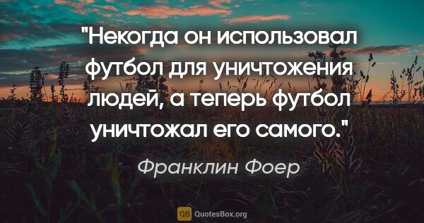 Франклин Фоер цитата: "Некогда он использовал футбол для уничтожения людей, а теперь..."