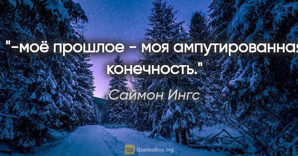 Саймон Ингс цитата: "-моё прошлое - моя ампутированная конечность."