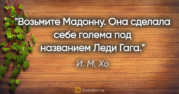 И. М. Хо цитата: "Возьмите Мадонну. Она сделала себе голема под названием Леди..."