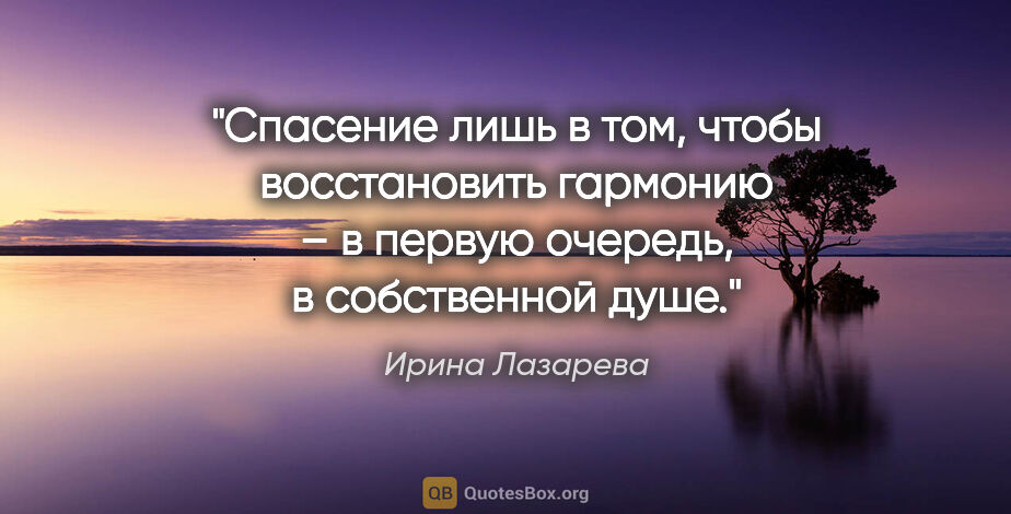 Ирина Лазарева цитата: "Спасение лишь в том, чтобы восстановить гармонию – в первую..."