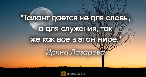 Ирина Лазарева цитата: "Талант дается не для славы, а для служения, так же как все в..."